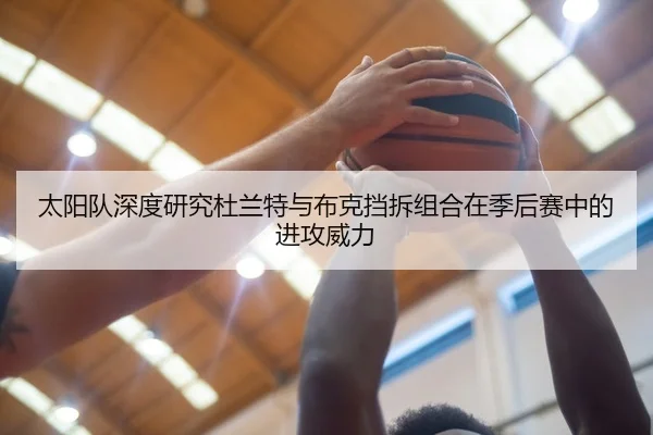 太阳队深度研究杜兰特与布克挡拆组合在季后赛中的进攻威力