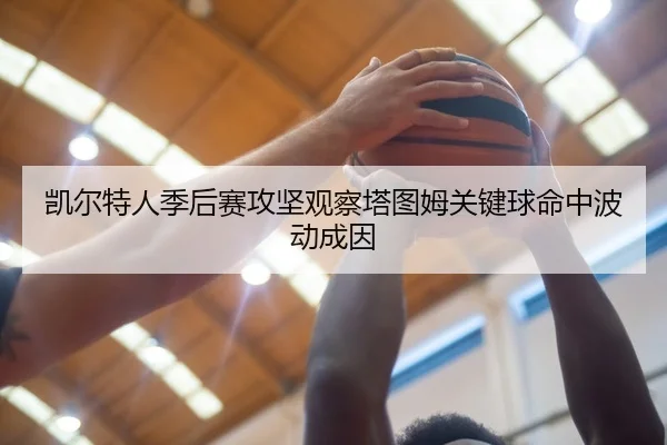 凯尔特人季后赛攻坚观察塔图姆关键球命中波动成因