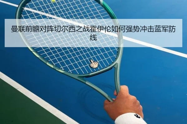 曼联前瞻对阵切尔西之战霍伊伦如何强势冲击蓝军防线