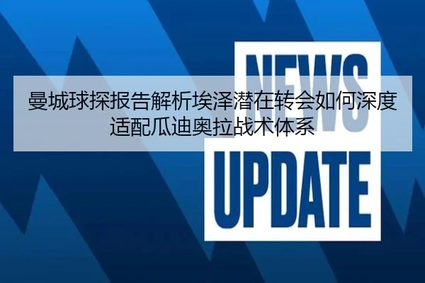 曼城球探报告解析埃泽潜在转会如何深度适配瓜迪奥拉战术体系