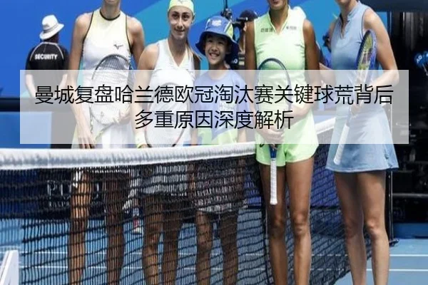 曼城复盘哈兰德欧冠淘汰赛关键球荒背后多重原因深度解析