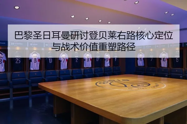 巴黎圣日耳曼研讨登贝莱右路核心定位与战术价值重塑路径