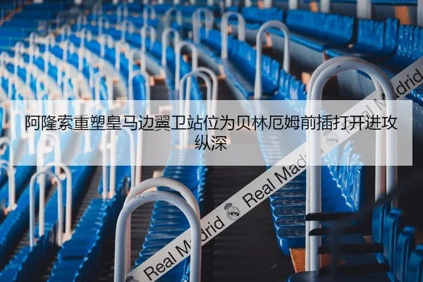 阿隆索重塑皇马边翼卫站位为贝林厄姆前插打开进攻纵深