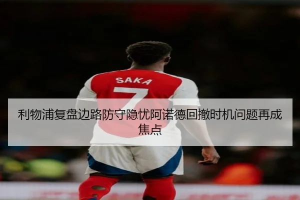 利物浦复盘边路防守隐忧阿诺德回撤时机问题再成焦点